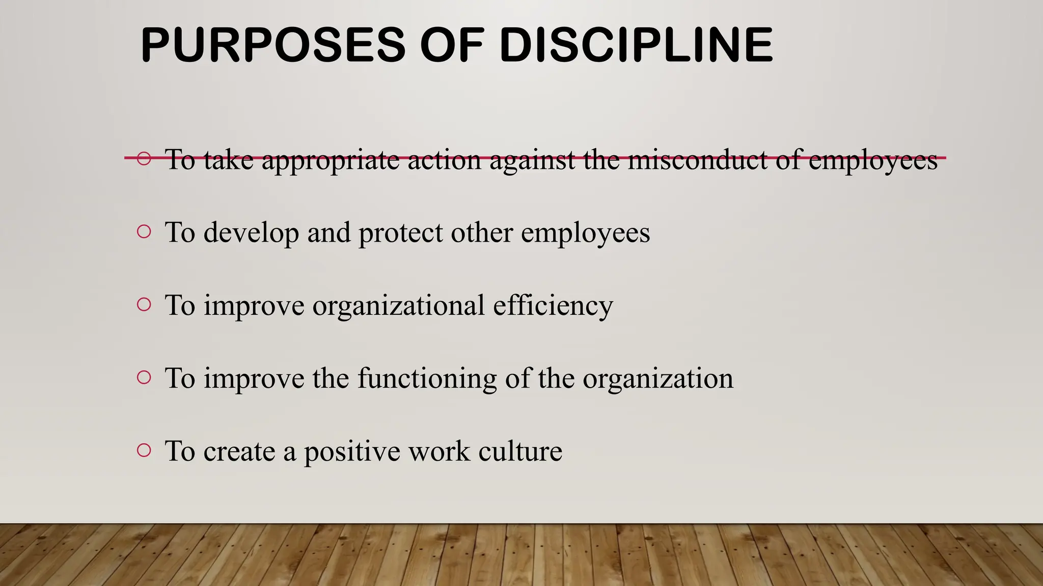 PURPOSES OF DISCIPLINE
o To take appropriate action against the misconduct of employees
o To develop and protect other employees
o To improve organizational efficiency
o To improve the functioning of the organization
o To create a positive work culture
 