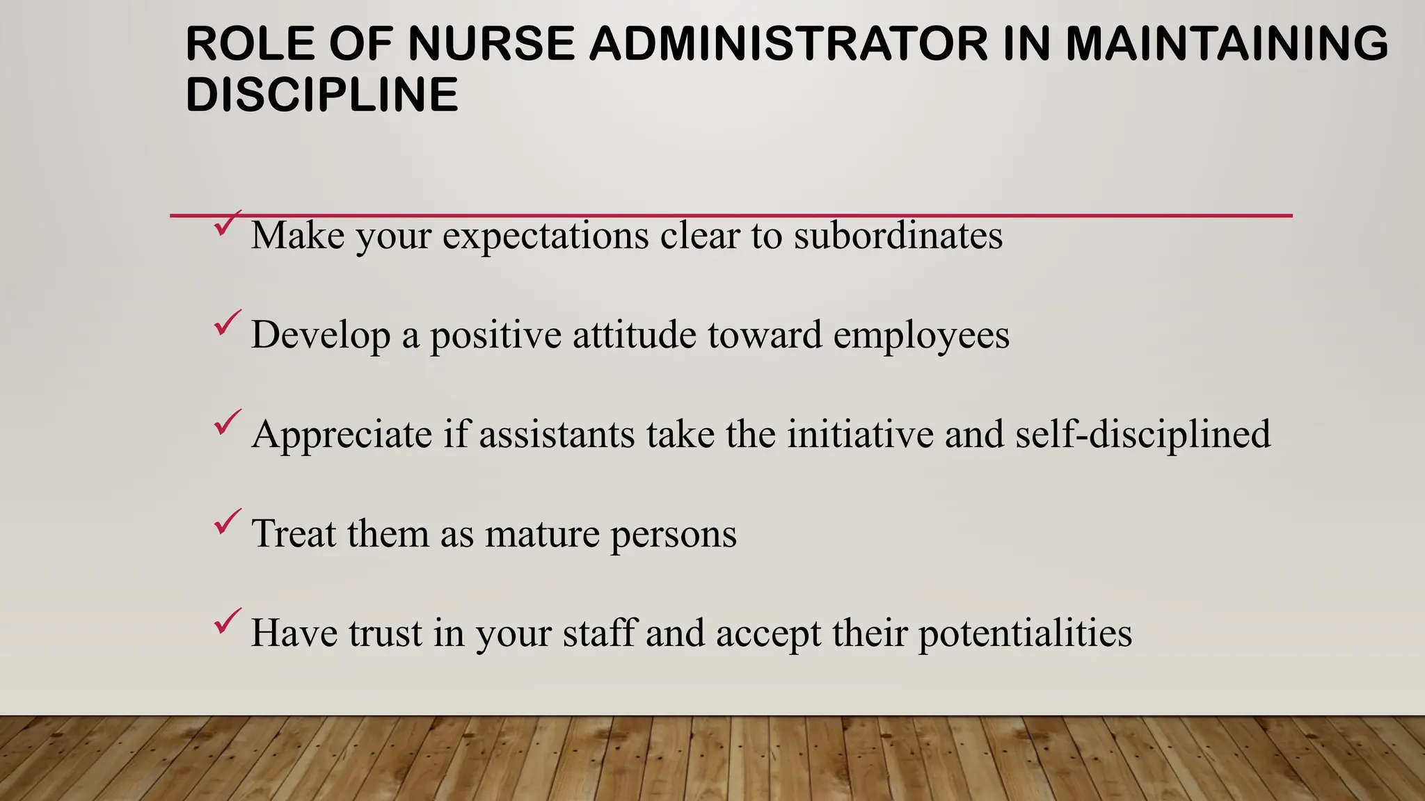 ROLE OF NURSE ADMINISTRATOR IN MAINTAINING
DISCIPLINE
Make your expectations clear to subordinates
Develop a positive attitude toward employees
Appreciate if assistants take the initiative and self-disciplined
Treat them as mature persons
Have trust in your staff and accept their potentialities
 