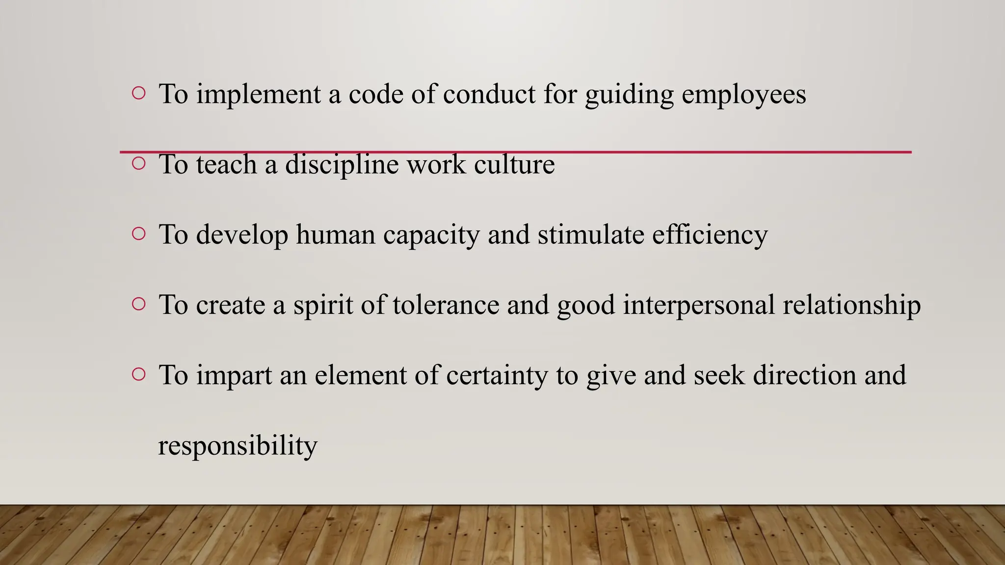 o To implement a code of conduct for guiding employees
o To teach a discipline work culture
o To develop human capacity and stimulate efficiency
o To create a spirit of tolerance and good interpersonal relationship
o To impart an element of certainty to give and seek direction and
responsibility
 