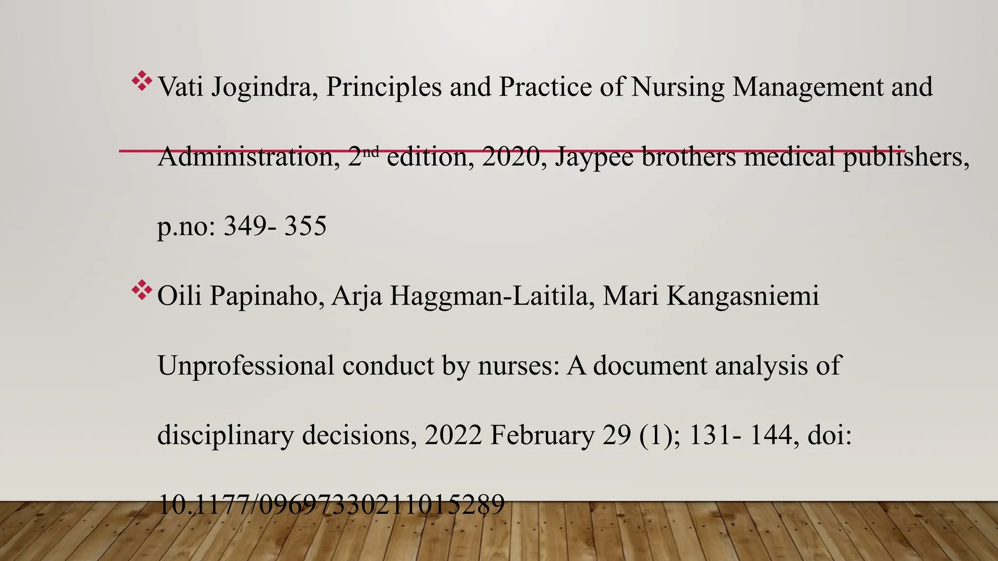 Vati Jogindra, Principles and Practice of Nursing Management and
Administration, 2nd
edition, 2020, Jaypee brothers medical publishers,
p.no: 349- 355
Oili Papinaho, Arja Haggman-Laitila, Mari Kangasniemi
Unprofessional conduct by nurses: A document analysis of
disciplinary decisions, 2022 February 29 (1); 131- 144, doi:
10.1177/09697330211015289
 