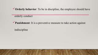 Orderly behavior: To be in discipline, the employee should have
orderly conduct
Punishment: It is a preventive measure to take action against
indiscipline
 