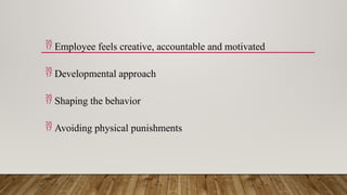  Employee feels creative, accountable and motivated
 Developmental approach
 Shaping the behavior
 Avoiding physical punishments
 