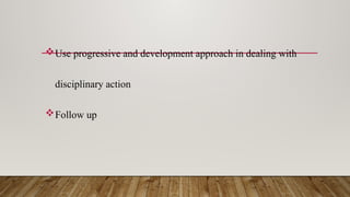 Use progressive and development approach in dealing with
disciplinary action
Follow up
 