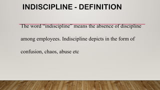 INDISCIPLINE - DEFINITION
The word “indiscipline” means the absence of discipline
among employees. Indiscipline depicts in the form of
confusion, chaos, abuse etc
 