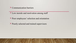  Communication barriers
 Low morale and motivation among staff
 Poor employees’ selection and orientation
 Poorly selected and trained supervisors
 