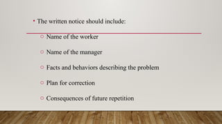 • The written notice should include:
o Name of the worker
o Name of the manager
o Facts and behaviors describing the problem
o Plan for correction
o Consequences of future repetition
 