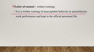 Letter of counsel – written warning:
• It is a written warning of unacceptable behavior or unsatisfactory
work performance and kept in the official personnel file
 