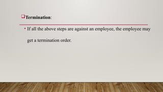Termination:
• If all the above steps are against an employee, the employee may
get a termination order.
 