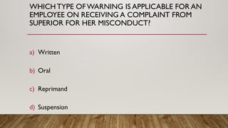 WHICH TYPE OFWARNING IS APPLICABLE FOR AN
EMPLOYEE ON RECEIVING A COMPLAINT FROM
SUPERIOR FOR HER MISCONDUCT?
a) Written
b) Oral
c) Reprimand
d) Suspension
 