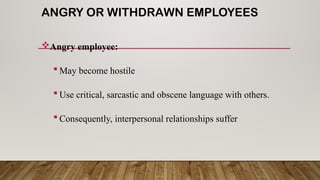 ANGRY OR WITHDRAWN EMPLOYEES
Angry employee:
 May become hostile
 Use critical, sarcastic and obscene language with others.
 Consequently, interpersonal relationships suffer
 