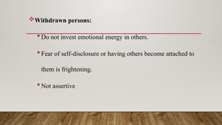 Withdrawn persons:
 Do not invest emotional energy in others.
 Fear of self-disclosure or having others become attached to
them is frightening.
 Not assertive
 