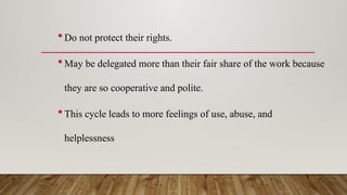  Do not protect their rights.
 May be delegated more than their fair share of the work because
they are so cooperative and polite.
 This cycle leads to more feelings of use, abuse, and
helplessness
 