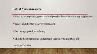 Role of Nurse managers:
Need to recognize aggressive and passive behaviors among employees
Teach and display assertive behavior
Encourage problem solving.
Should help personnel understand themselves and their job
responsibilities
 