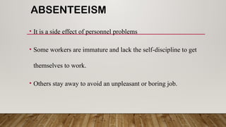 ABSENTEEISM
• It is a side effect of personnel problems
• Some workers are immature and lack the self-discipline to get
themselves to work.
• Others stay away to avoid an unpleasant or boring job.
 