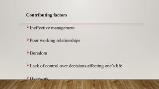 Contributing factors
Ineffective management
Poor working relationships
Boredom
Lack of control over decisions affecting one’s life
Overwork
 