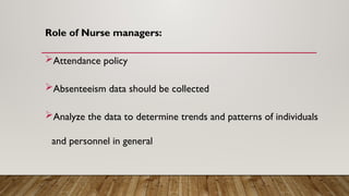 Role of Nurse managers:
Attendance policy
Absenteeism data should be collected
Analyze the data to determine trends and patterns of individuals
and personnel in general
 