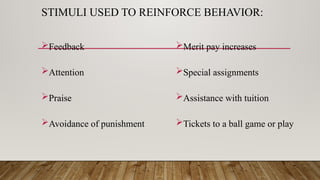 STIMULI USED TO REINFORCE BEHAVIOR:
Feedback
Attention
Praise
Avoidance of punishment
Merit pay increases
Special assignments
Assistance with tuition
Tickets to a ball game or play
 