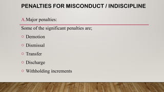 PENALTIES FOR MISCONDUCT / INDISCIPLINE
A.Major penalties:
Some of the significant penalties are;
o Demotion
o Dismissal
o Transfer
o Discharge
o Withholding increments
 