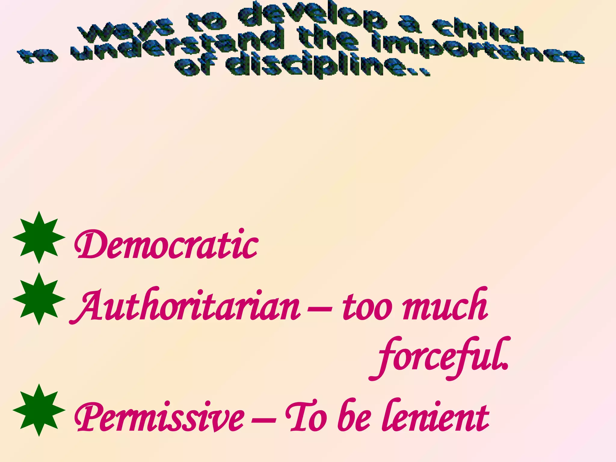 Democratic Authoritarian – too much  forceful. Permissive – To be lenient Ways to develop a child to understand the importance of discipline.. 