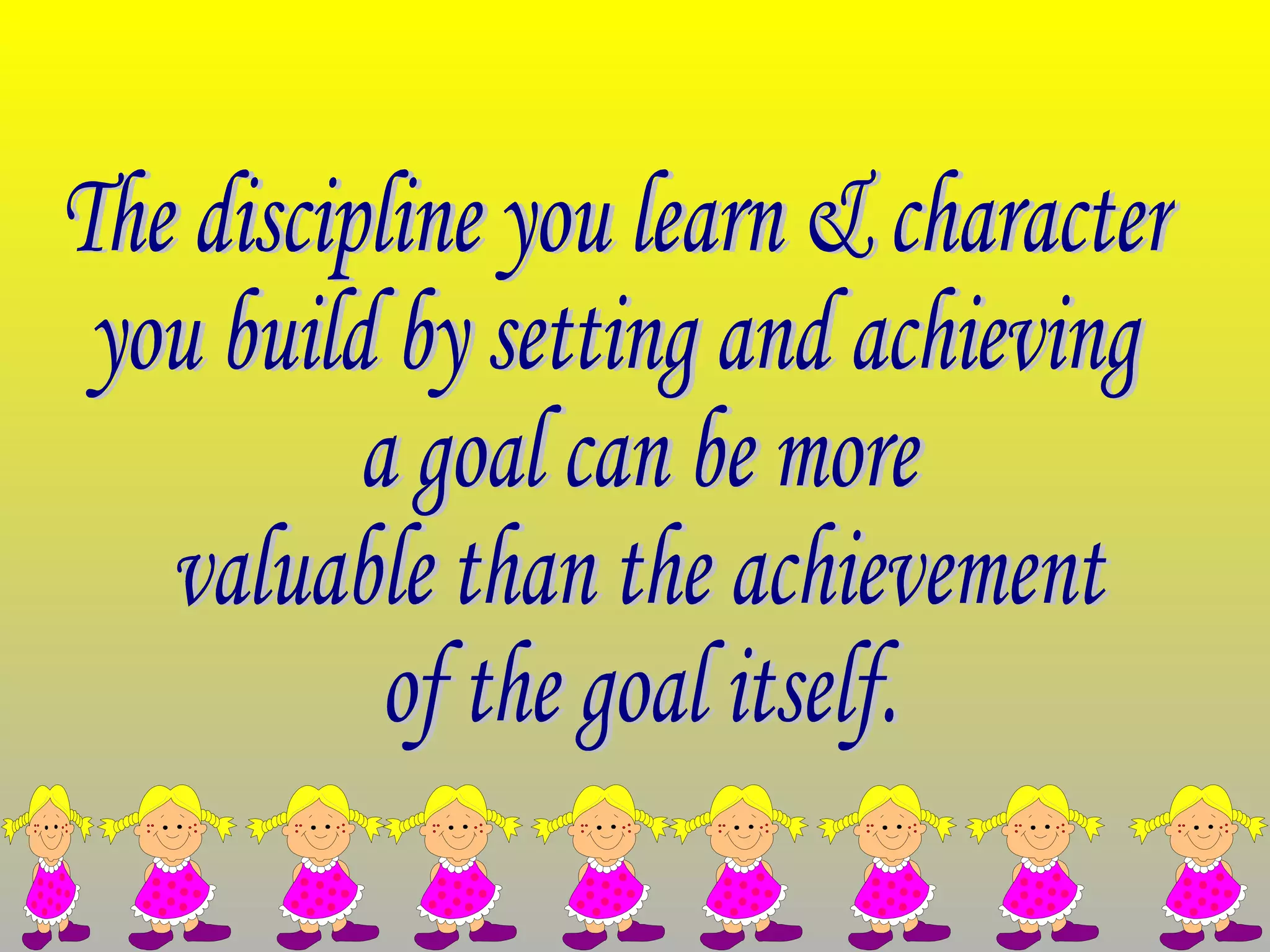 The discipline you learn & character  you build by setting and achieving a goal can be more valuable than the achievement of the goal itself. 