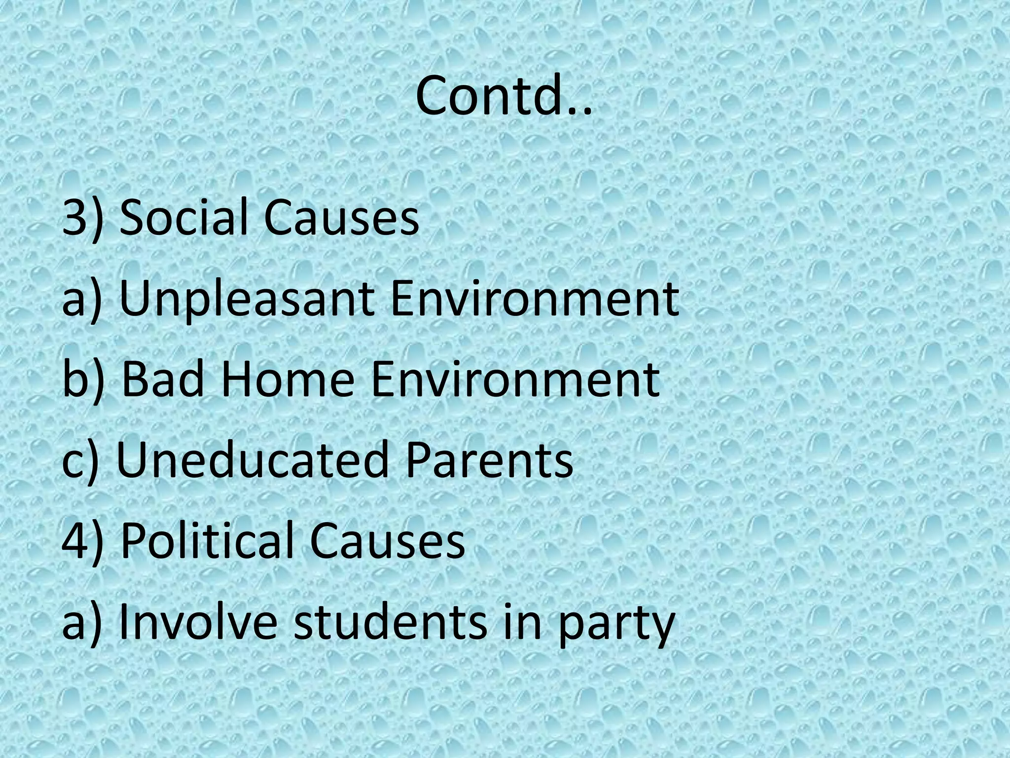 Contd..
3) Social Causes
a) Unpleasant Environment
b) Bad Home Environment
c) Uneducated Parents
4) Political Causes
a) Involve students in party
 