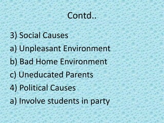 Contd..
3) Social Causes
a) Unpleasant Environment
b) Bad Home Environment
c) Uneducated Parents
4) Political Causes
a) Involve students in party
 