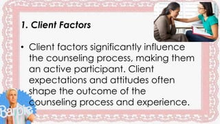 1. Client Factors
• Client factors significantly influence
the counseling process, making them
an active participant. Client
expectations and attitudes often
shape the outcome of the
counseling process and experience.
 