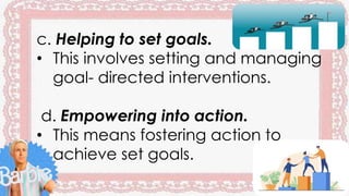 c. Helping to set goals.
• This involves setting and managing
goal- directed interventions.
d. Empowering into action.
• This means fostering action to
achieve set goals.
 