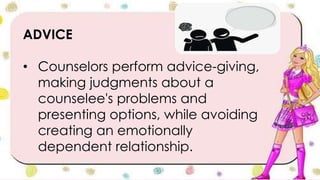 ADVICE
• Counselors perform advice-giving,
making judgments about a
counselee's problems and
presenting options, while avoiding
creating an emotionally
dependent relationship.
 