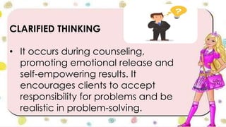 CLARIFIED THINKING
• It occurs during counseling,
promoting emotional release and
self-empowering results. It
encourages clients to accept
responsibility for problems and be
realistic in problem-solving.
 