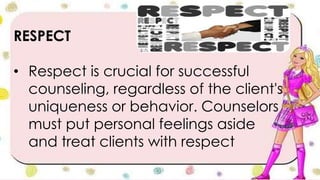 RESPECT
• Respect is crucial for successful
counseling, regardless of the client's
uniqueness or behavior. Counselors
must put personal feelings aside
and treat clients with respect
 