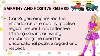 EMPATHY AND POSITIVE REGARD
• Carl Rogers emphasized the
importance of empathy, positive
regard, respect, and effective
listening skills in counseling,
emphasizing the need for
unconditional positive regard and
respect.
 