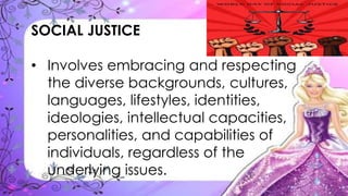 SOCIAL JUSTICE
• Involves embracing and respecting
the diverse backgrounds, cultures,
languages, lifestyles, identities,
ideologies, intellectual capacities,
personalities, and capabilities of
individuals, regardless of the
underlying issues.
 