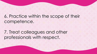6. Practice within the scope of their
competence.
7. Treat colleagues and other
professionals with respect.
 