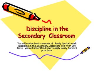 Discipline in the Secondary  Classroom  You will review basic concepts of  Randy Sprick’s work  Discipline in the Secondary Classroom   and when you leave , you will understand how to apply Randy Sprick’s principles. 
