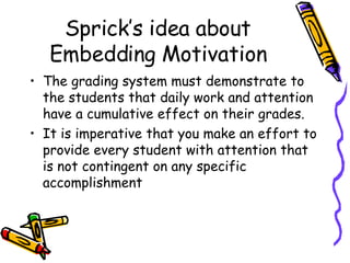 Sprick’s idea about Embedding Motivation <ul><li>The grading system must demonstrate to the students that daily work and a...