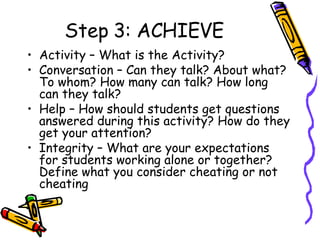 Step 3: ACHIEVE <ul><li>Activity – What is the Activity? </li></ul><ul><li>Conversation – Can they talk? About what? To wh...