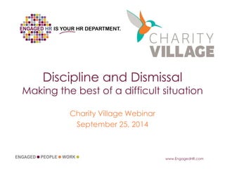 Discipline and Dismissal Making the best of a difficult situation 
Charity Village Webinar 
September 25, 2014 
www.EngagedHR.com  