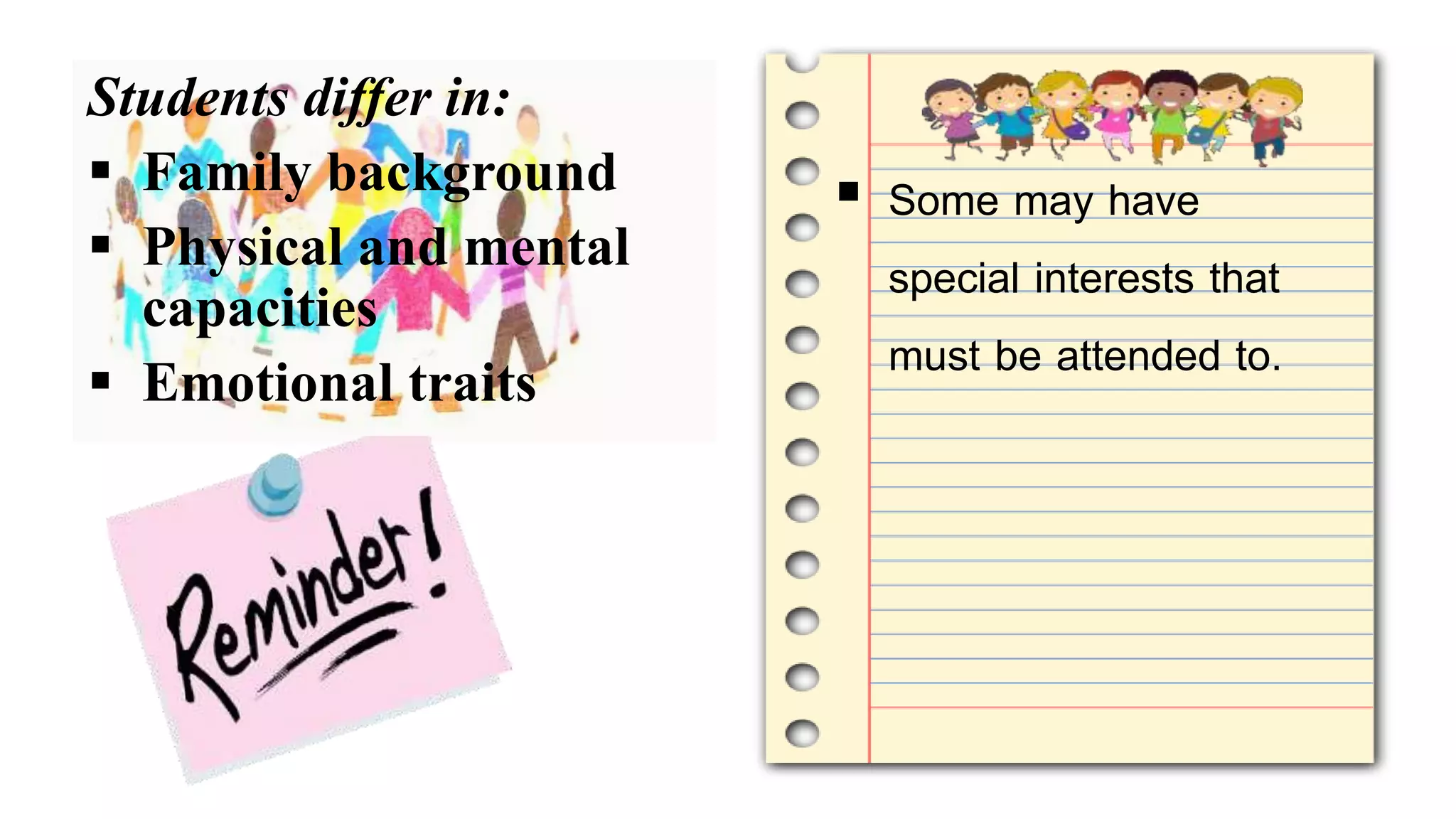Students differ in:
 Family background
 Physical and mental
capacities
 Emotional traits
 Some may have
special interests that
must be attended to.
 