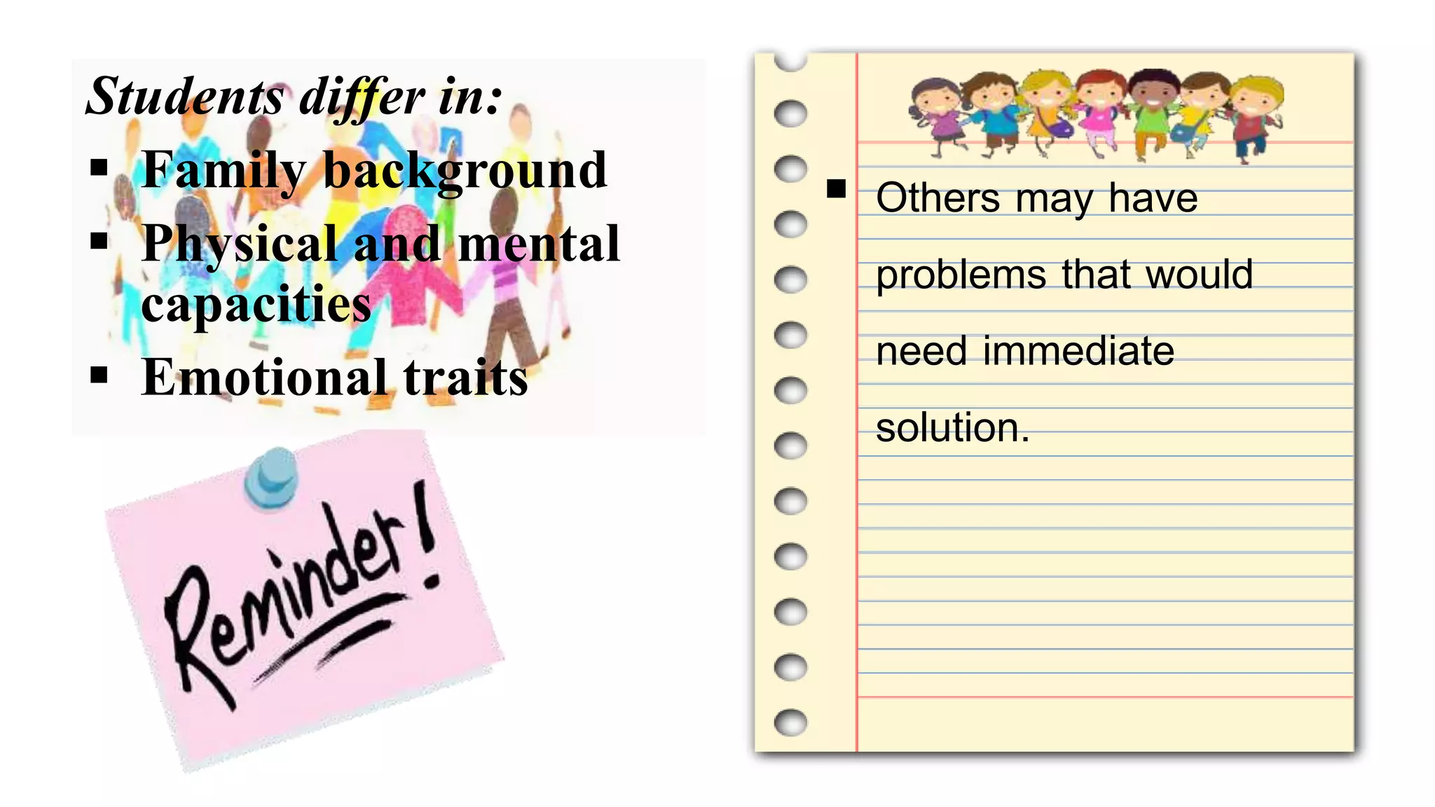 Students differ in:
 Family background
 Physical and mental
capacities
 Emotional traits
 Others may have
problems that would
need immediate
solution.
 