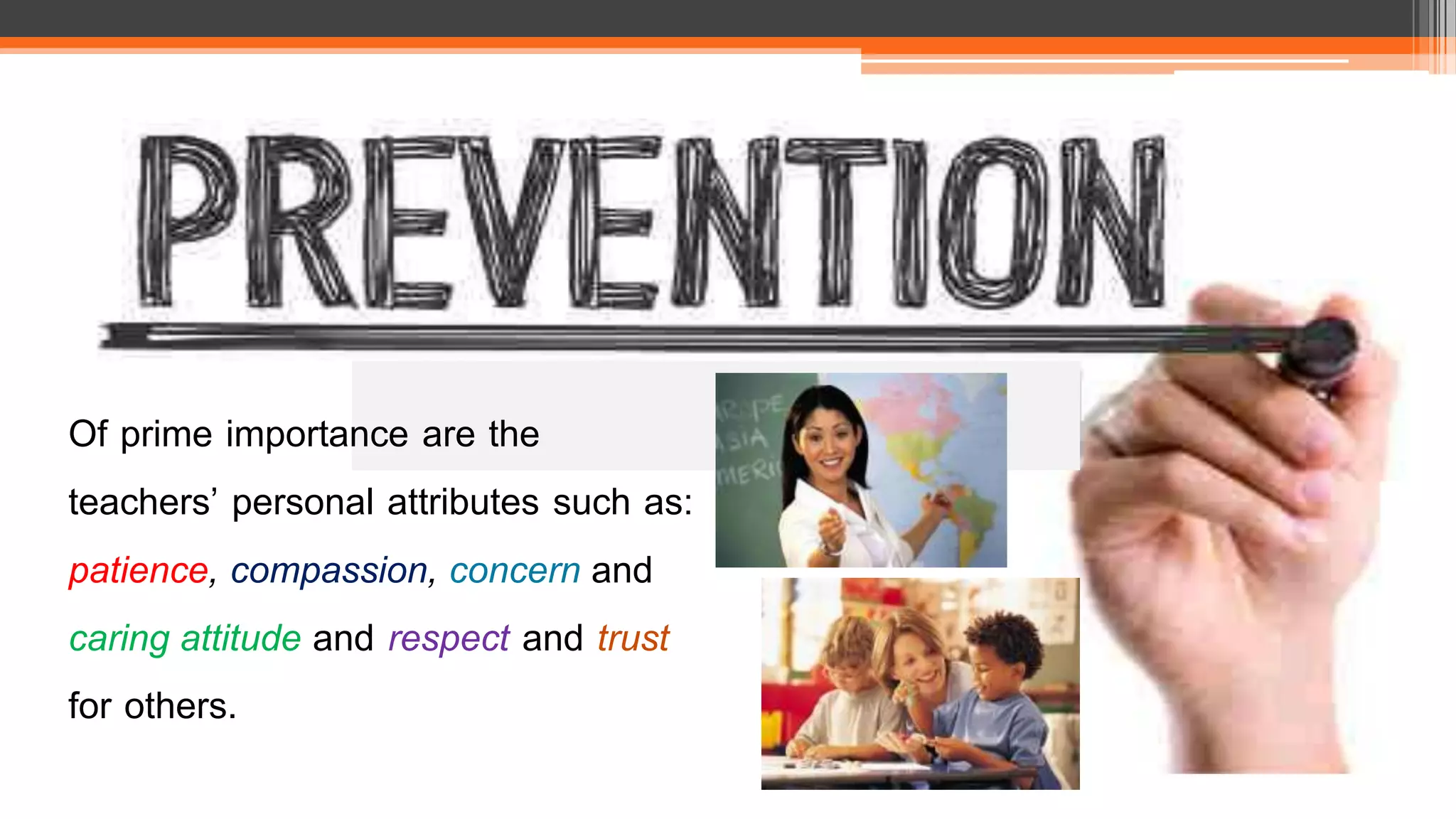 Of prime importance are the
teachers’ personal attributes such as:
patience, compassion, concern and
caring attitude and respect and trust
for others.
 