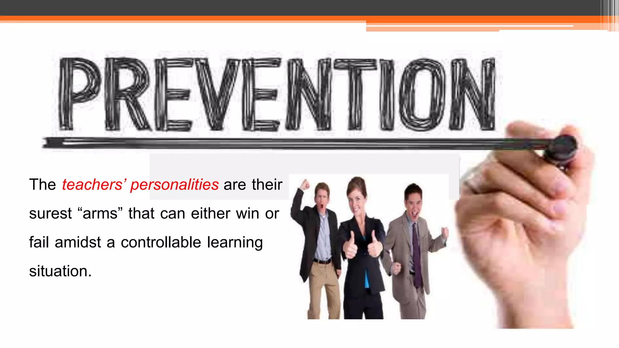 The teachers’ personalities are their
surest “arms” that can either win or
fail amidst a controllable learning
situation.
 