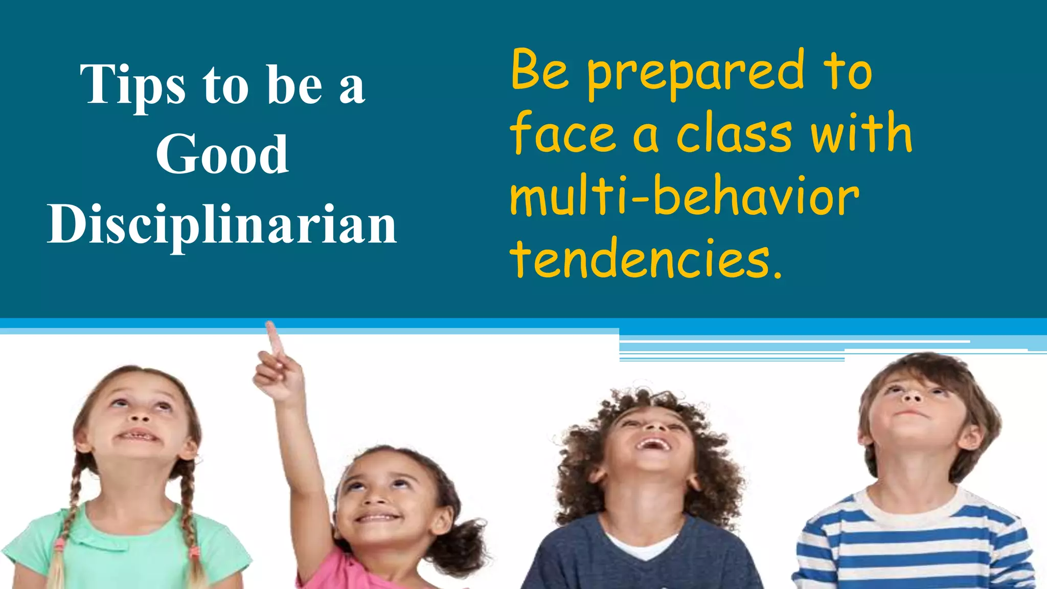 Tips to be a
Good
Disciplinarian
Be prepared to
face a class with
multi-behavior
tendencies.
 