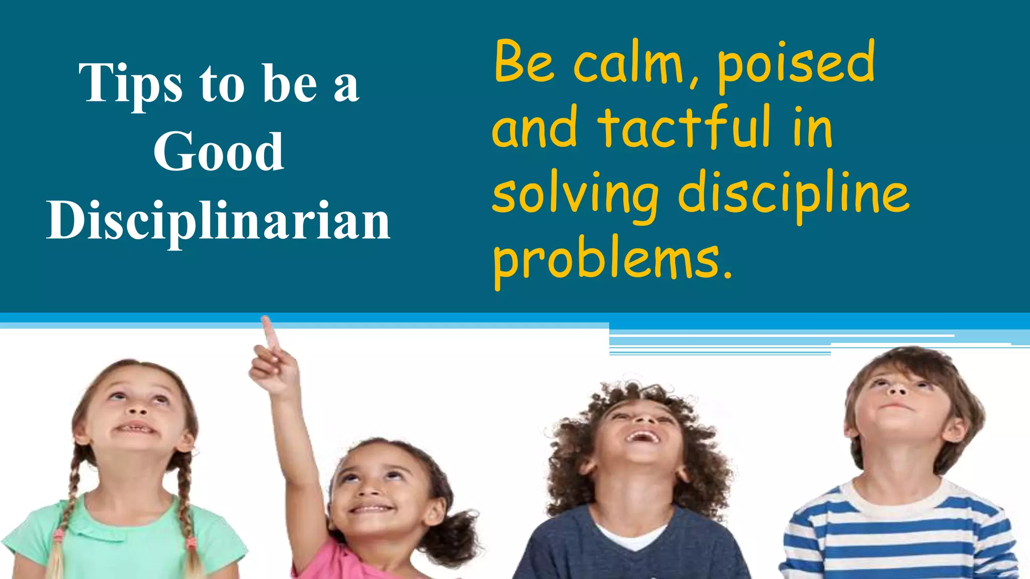 Tips to be a
Good
Disciplinarian
Be calm, poised
and tactful in
solving discipline
problems.
 