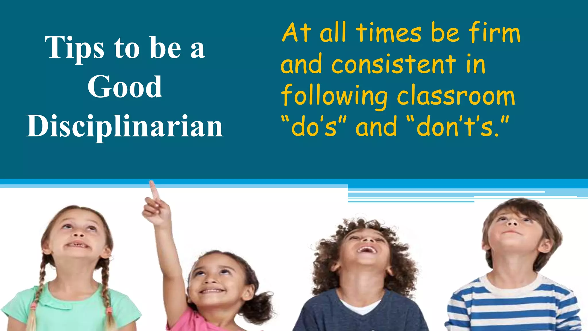 Tips to be a
Good
Disciplinarian
At all times be firm
and consistent in
following classroom
“do’s” and “don’t’s.”
 