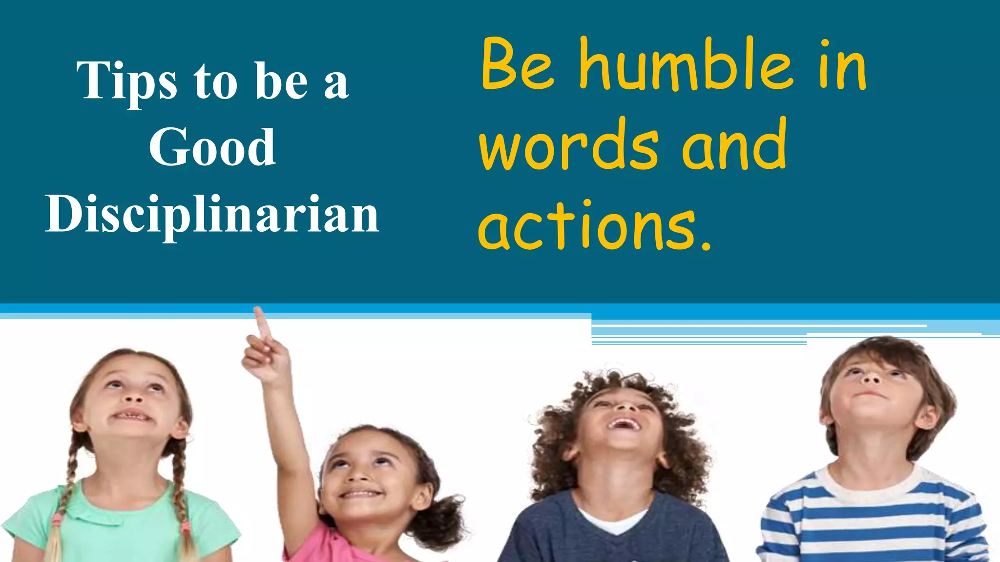 Tips to be a
Good
Disciplinarian
Be humble in
words and
actions.
 