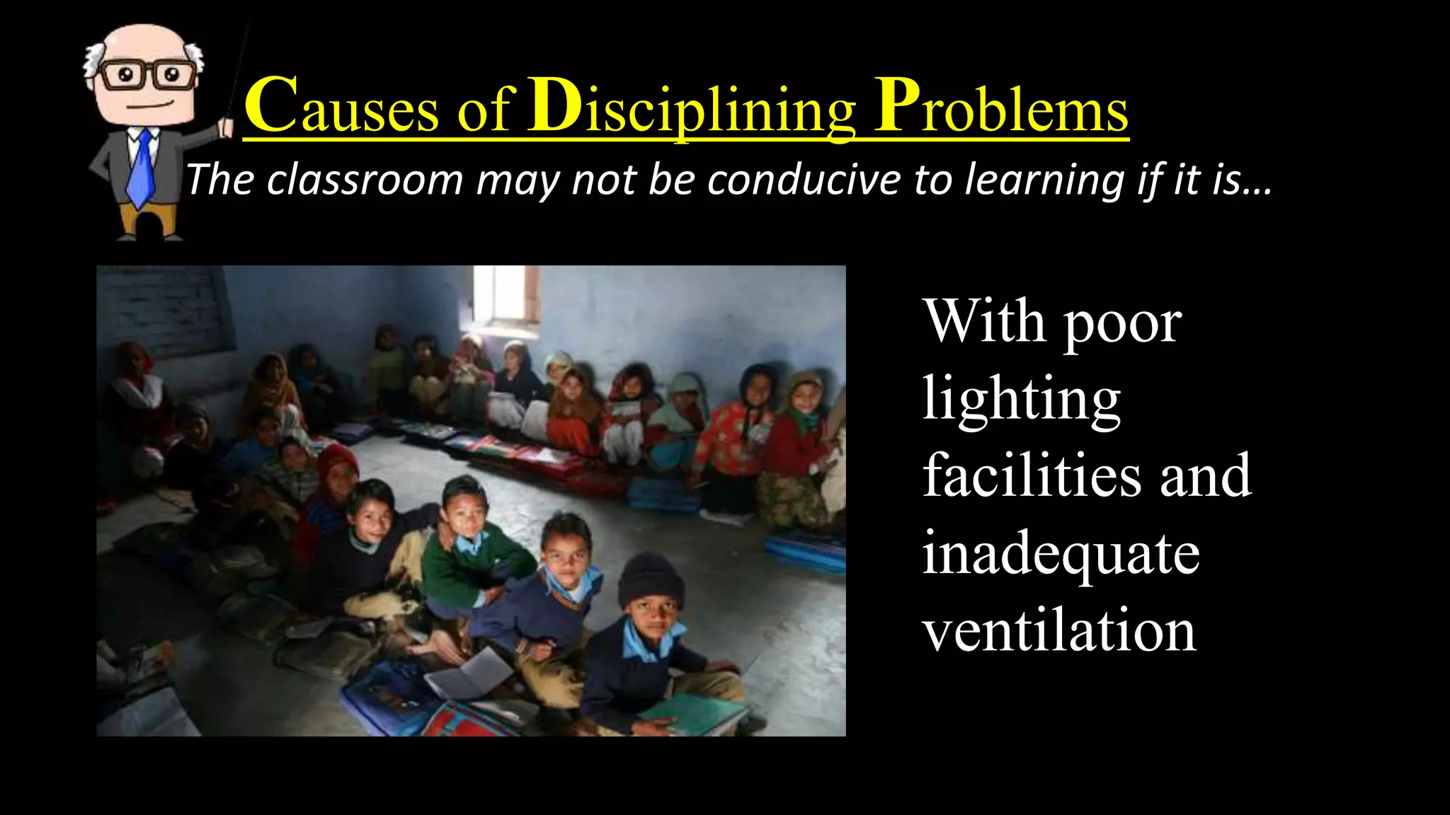 Causes of Disciplining Problems
The classroom may not be conducive to learning if it is…
With poor
lighting
facilities and
inadequate
ventilation
 