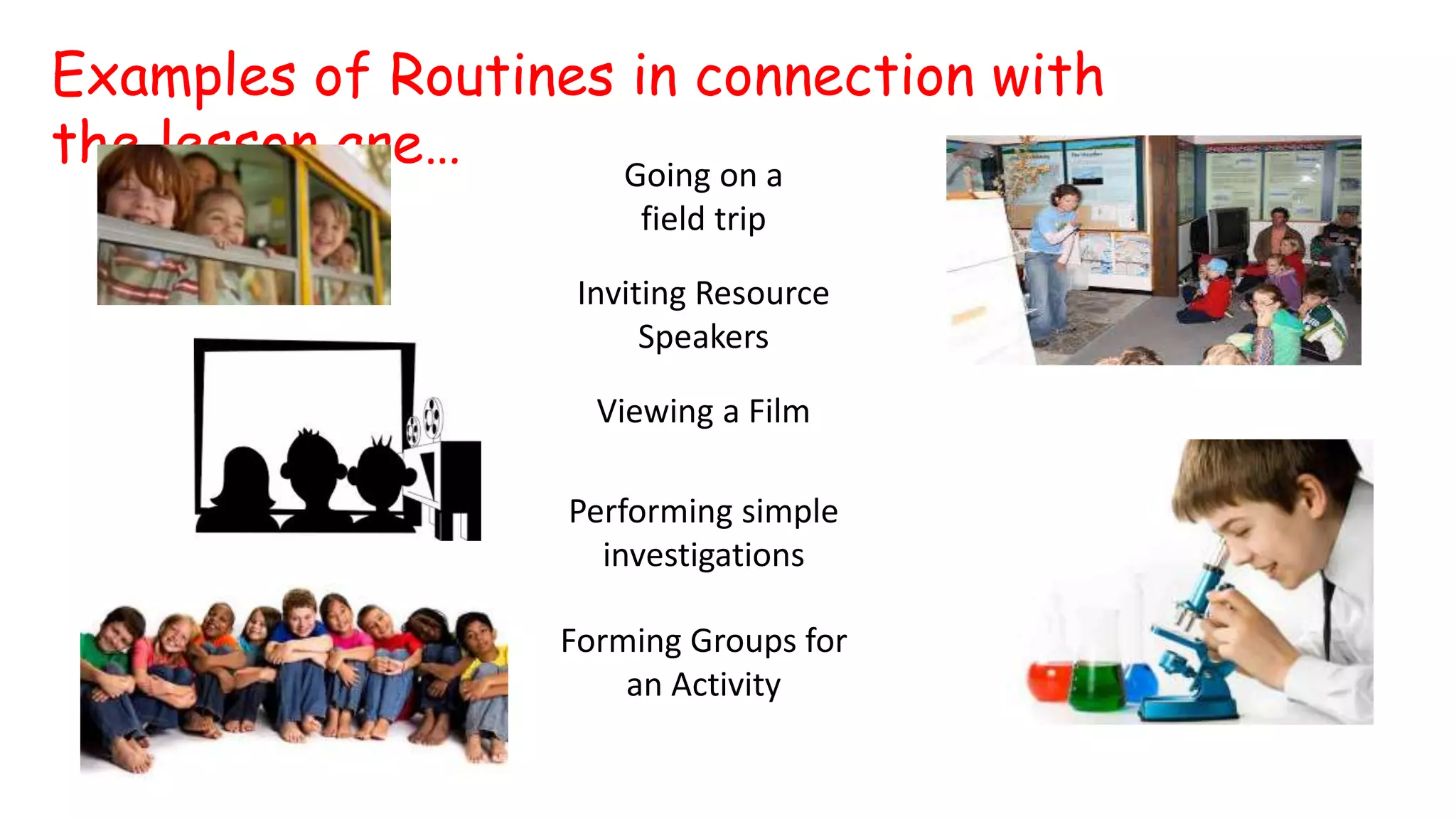 Examples of Routines in connection with
the lesson are… Going on a
field trip
Inviting Resource
Speakers
Viewing a Film
Performing simple
investigations
Forming Groups for
an Activity
 