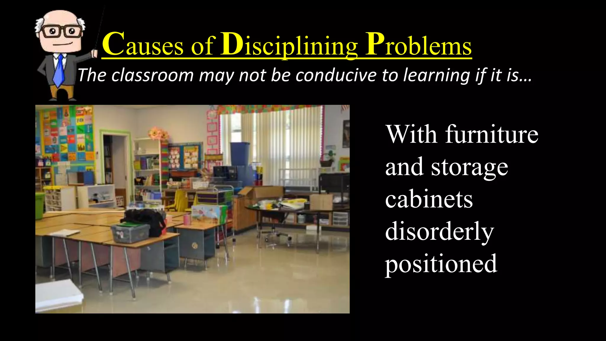Causes of Disciplining Problems
The classroom may not be conducive to learning if it is…
With furniture
and storage
cabinets
disorderly
positioned
 