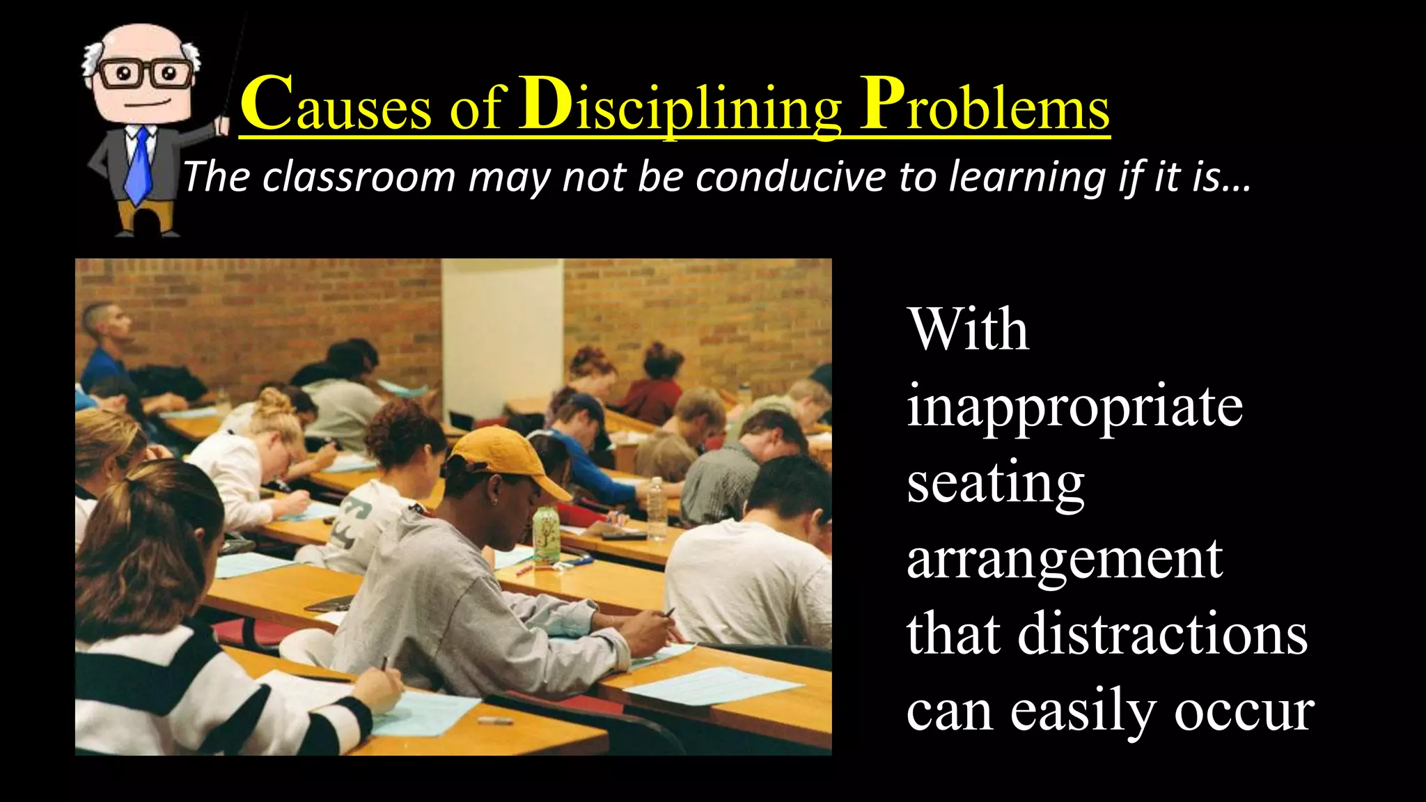 Causes of Disciplining Problems
The classroom may not be conducive to learning if it is…
With
inappropriate
seating
arrangement
that distractions
can easily occur
 